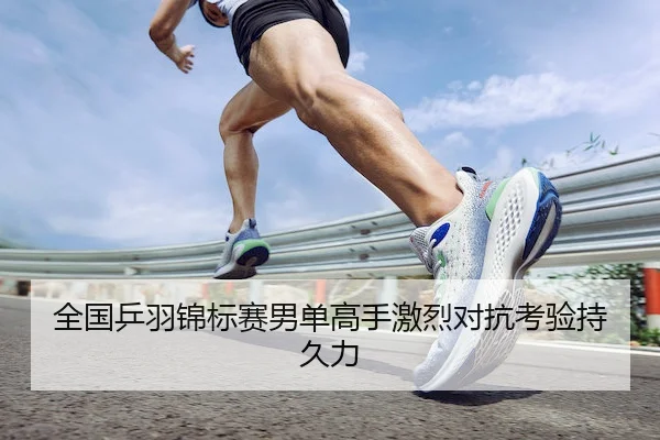 全国乒羽锦标赛男单高手激烈对抗考验持久力